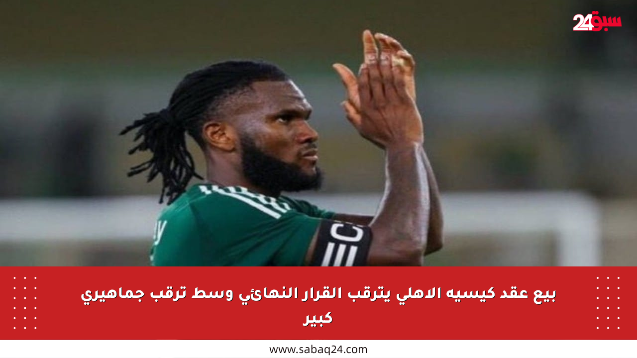 بيع عقد كيسيه الأهلي يترقب القرار النهائي وسط ترقب جماهيري كبير